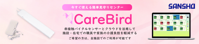 すぐ使える簡単見守りセンター CareBird 非接触バイタルセンサーとクラウドを活用して施設・在宅での職員や家族の介護負担を軽減する ご希望の方は、全施設でのご利用が可能です SANSHO