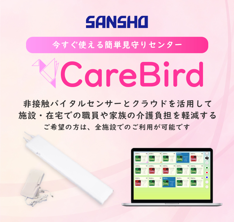 すぐ使える簡単見守りセンター CareBird 非接触バイタルセンサーとクラウドを活用して施設・在宅での職員や家族の介護負担を軽減する ご希望の方は、全施設でのご利用が可能です SANSHO